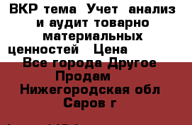 ВКР тема: Учет, анализ и аудит товарно-материальных ценностей › Цена ­ 16 000 - Все города Другое » Продам   . Нижегородская обл.,Саров г.